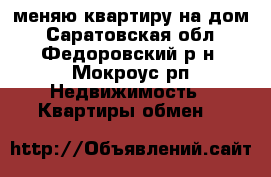меняю квартиру на дом - Саратовская обл., Федоровский р-н, Мокроус рп Недвижимость » Квартиры обмен   